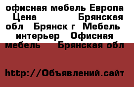 офисная мебель Европа › Цена ­ 21 909 - Брянская обл., Брянск г. Мебель, интерьер » Офисная мебель   . Брянская обл.